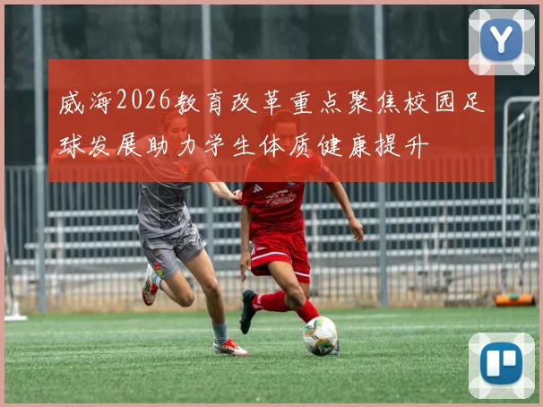 威海2026教育改革重点聚焦校园足球发展助力学生体质健康提升
