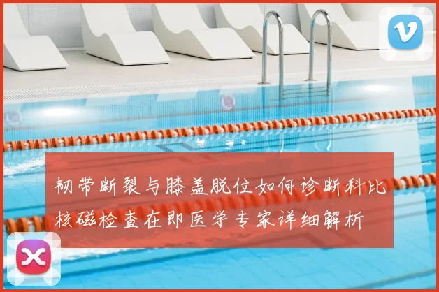 韧带断裂与膝盖脱位如何诊断科比核磁检查在即医学专家详细解析