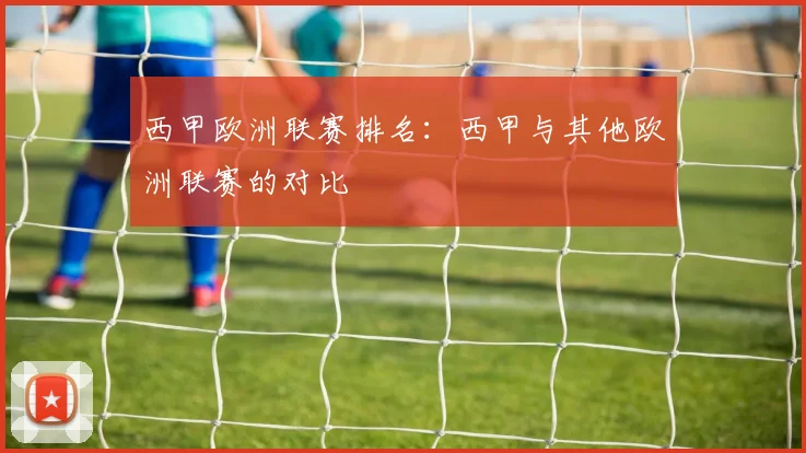西甲欧洲联赛排名：西甲与其他欧洲联赛的对比