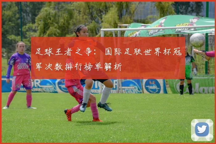 足球王者之争:国际足联世界杯冠军次数排行榜单解析