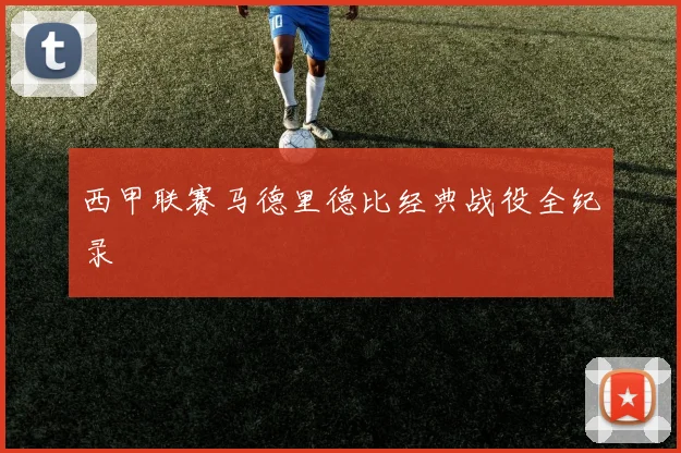 西甲联赛马德里德比经典战役全纪录